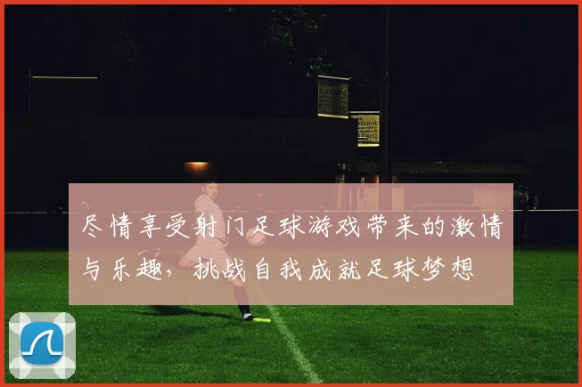 尽情享受射门足球游戏带来的激情与乐趣，挑战自我成就足球梦想