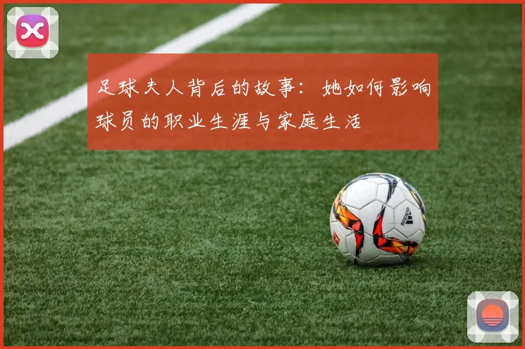 足球夫人背后的故事：她如何影响球员的职业生涯与家庭生活