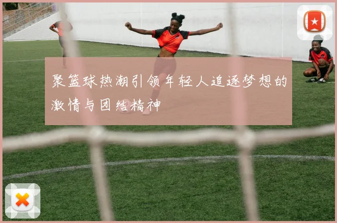聚篮球热潮引领年轻人追逐梦想的激情与团结精神