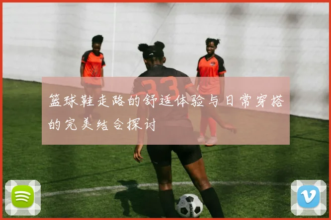 篮球鞋走路的舒适体验与日常穿搭的完美结合探讨