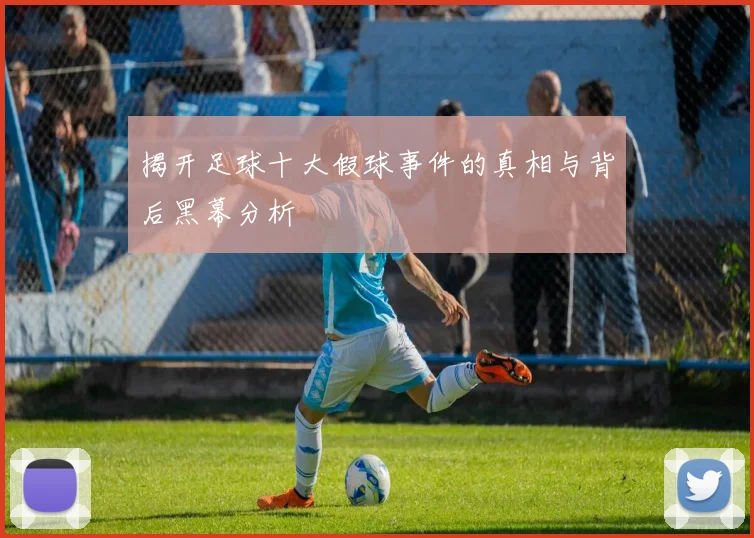 揭开足球十大假球事件的真相与背后黑幕分析
