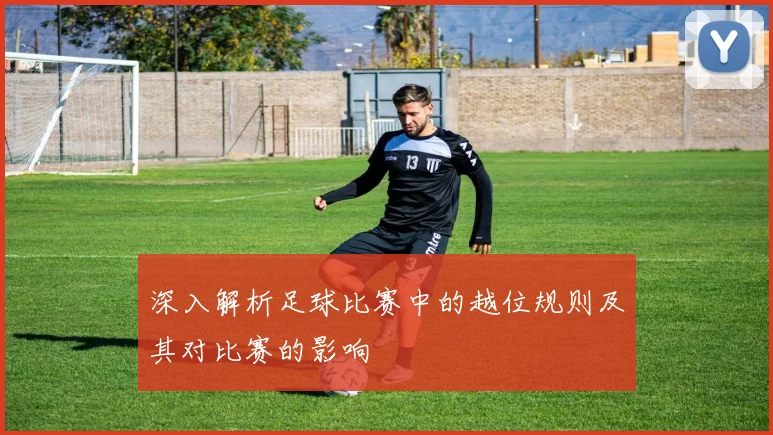 深入解析足球比赛中的越位规则及其对比赛的影响