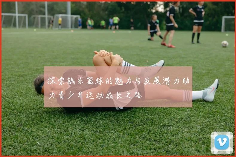 探索钱东篮球的魅力与发展潜力助力青少年运动成长之路