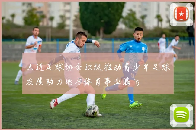 大连足球协会积极推动青少年足球发展助力地方体育事业腾飞