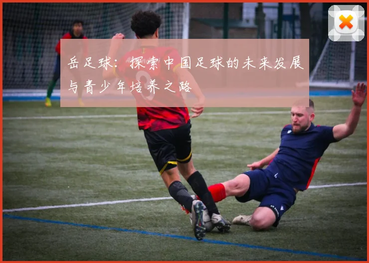 岳足球：探索中国足球的未来发展与青少年培养之路